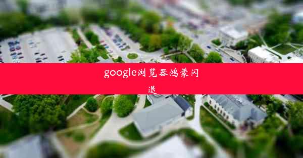 google浏览器鸿蒙闪退