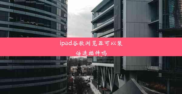 ipad谷歌浏览器可以装倍速插件吗