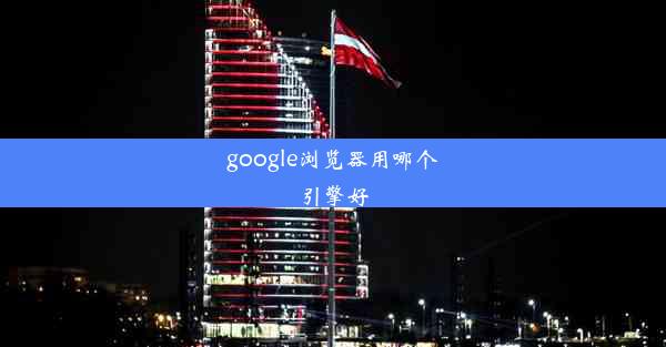 google浏览器用哪个引擎好