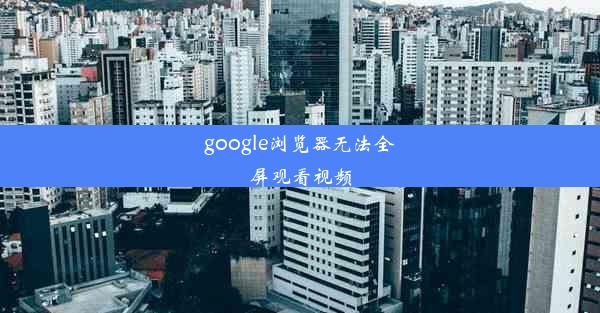 google浏览器无法全屏观看视频