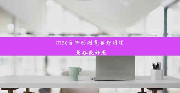 mac自带的浏览器好用还是谷歌好用