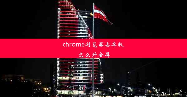 chrome浏览器安卓版怎么开全屏