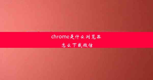 chrome是什么浏览器怎么下载微信