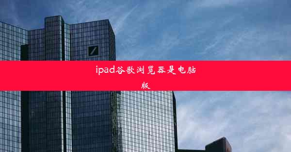 ipad谷歌浏览器是电脑版