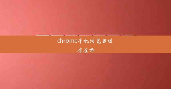 chrome手机浏览器缓存在哪