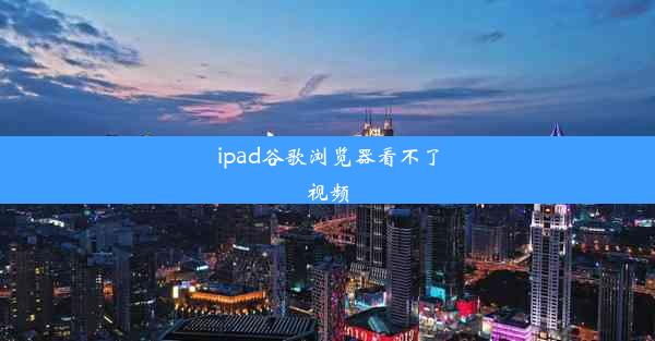 ipad谷歌浏览器看不了视频