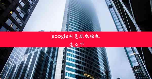 google浏览器电脑版怎么下