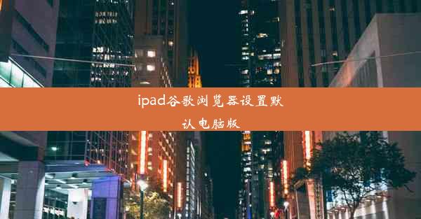 ipad谷歌浏览器设置默认电脑版