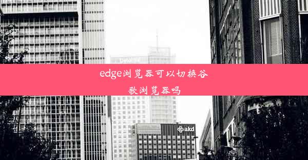 edge浏览器可以切换谷歌浏览器吗