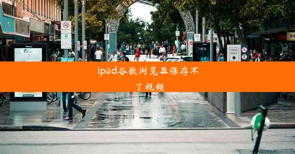 ipad谷歌浏览器保存不了视频