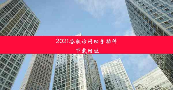 2021谷歌访问助手插件下载网址