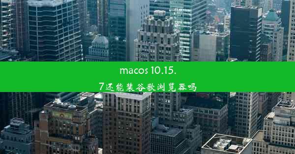 macos 10.15.7还能装谷歌浏览器吗