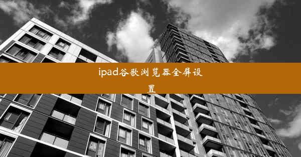 ipad谷歌浏览器全屏设置