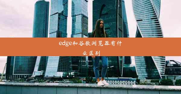 edge和谷歌浏览器有什么区别