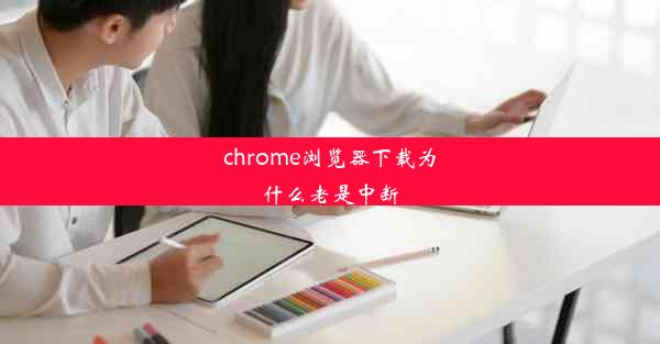 chrome浏览器下载为什么老是中断