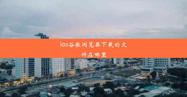 ios谷歌浏览器下载的文件在哪里