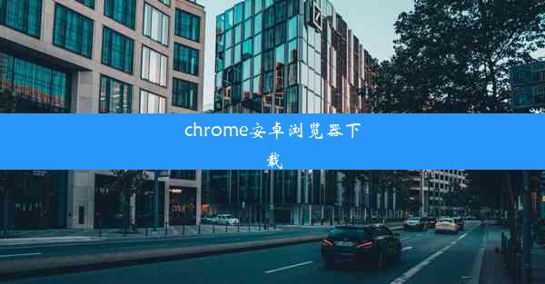 chrome安卓浏览器下载