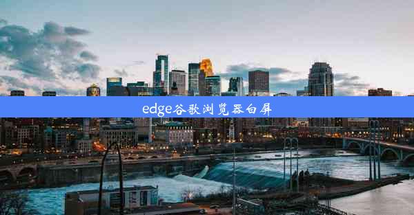 edge谷歌浏览器白屏