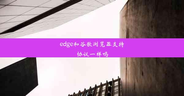 edge和谷歌浏览器支持协议一样吗