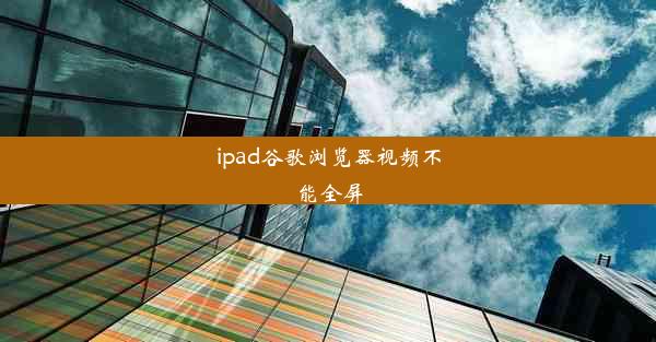 ipad谷歌浏览器视频不能全屏