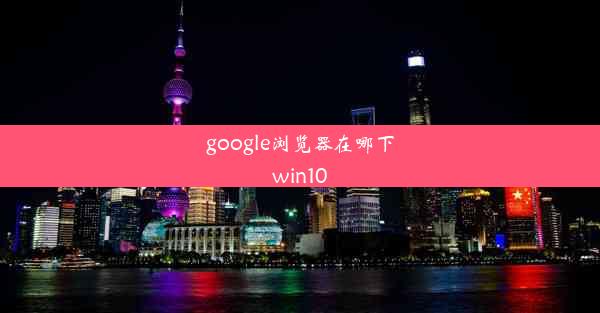 google浏览器在哪下win10