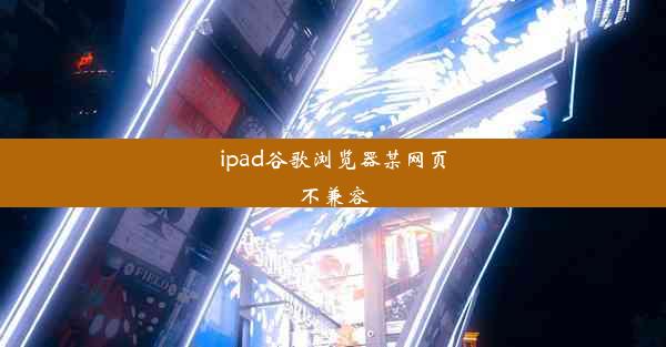 ipad谷歌浏览器某网页不兼容