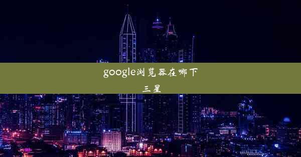 google浏览器在哪下三星