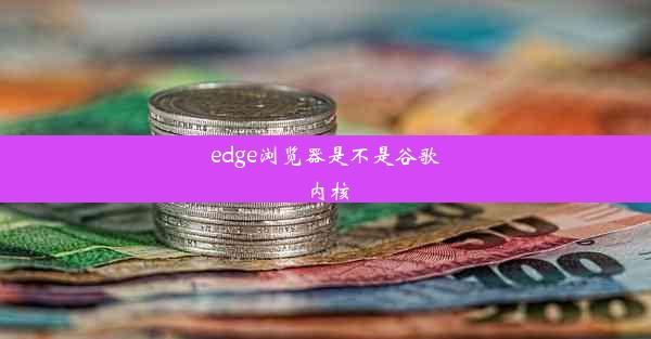 edge浏览器是不是谷歌内核