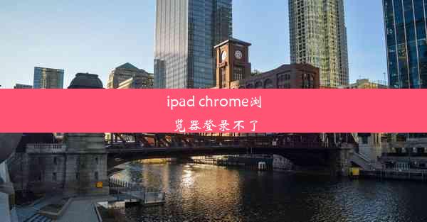 ipad chrome浏览器登录不了