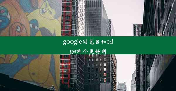 google浏览器和edge哪个更好用