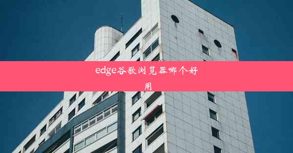 edge谷歌浏览器哪个好用