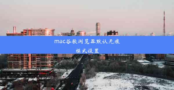 mac谷歌浏览器默认无痕模式设置