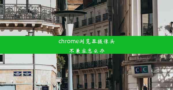 chrome浏览器摄像头不兼容怎么办