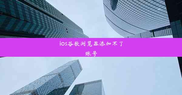 ios谷歌浏览器添加不了账号