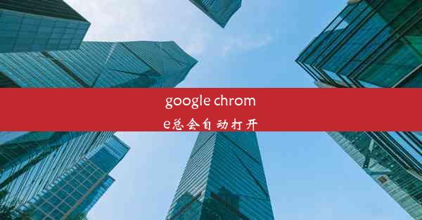 google chrome总会自动打开