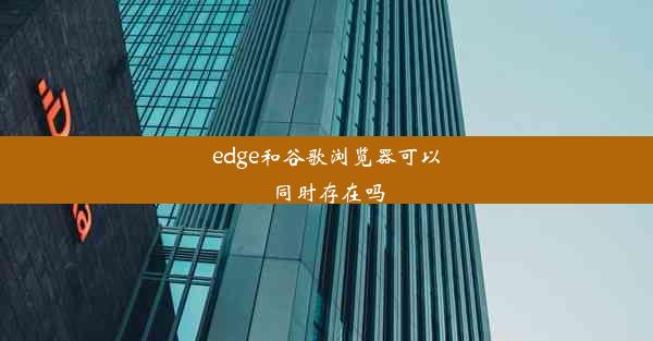 edge和谷歌浏览器可以同时存在吗