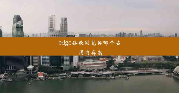 edge谷歌浏览器哪个占用内存高