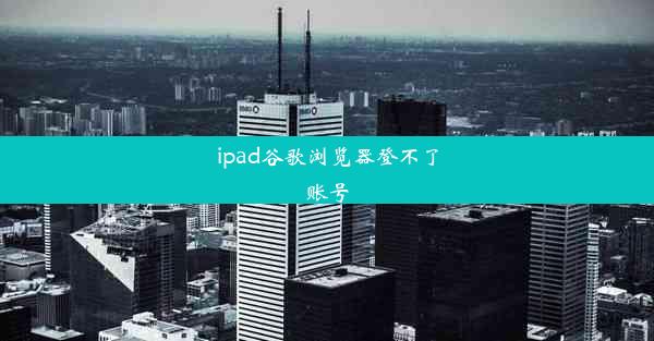 ipad谷歌浏览器登不了账号