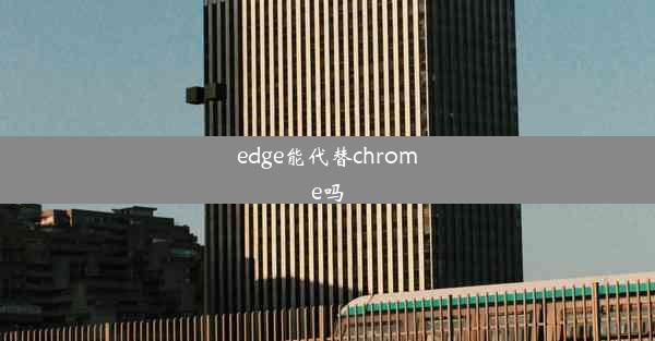 edge能代替chrome吗