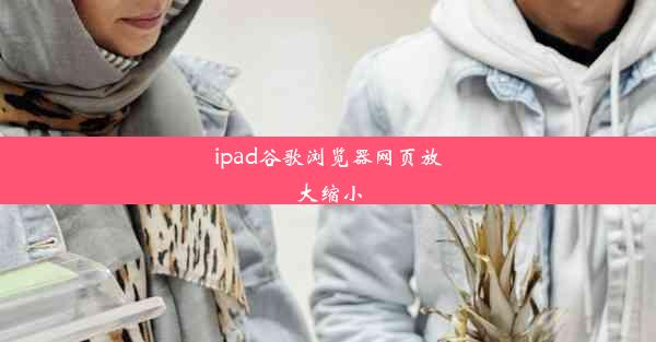 ipad谷歌浏览器网页放大缩小