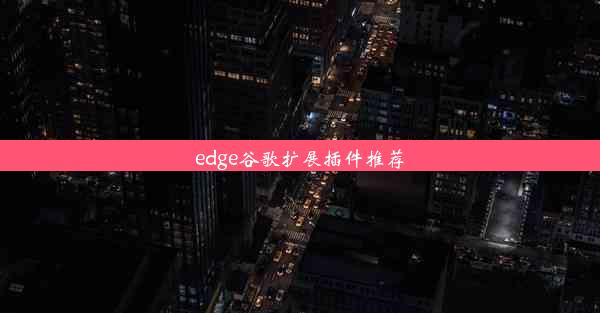 edge谷歌扩展插件推荐