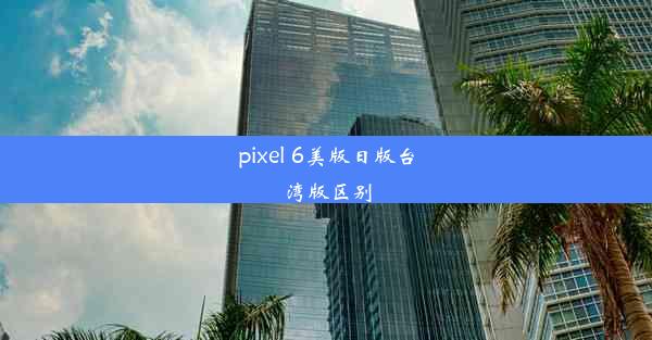 pixel 6美版日版台湾版区别