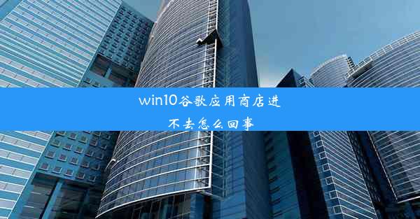 win10谷歌应用商店进不去怎么回事