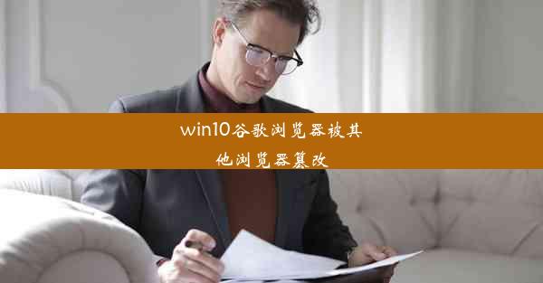 win10谷歌浏览器被其他浏览器篡改