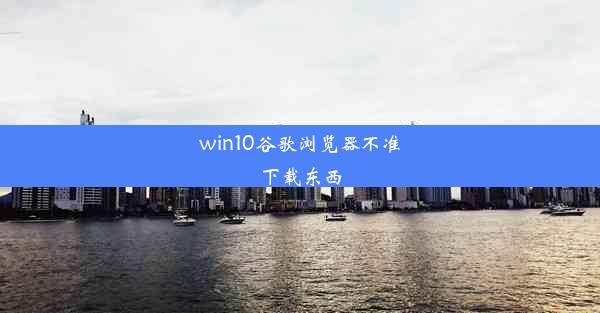 win10谷歌浏览器不准下载东西