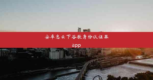 安卓怎么下谷歌身份认证器app