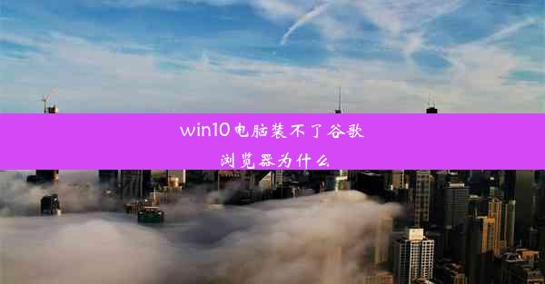 win10电脑装不了谷歌浏览器为什么