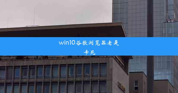 win10谷歌浏览器老是卡死