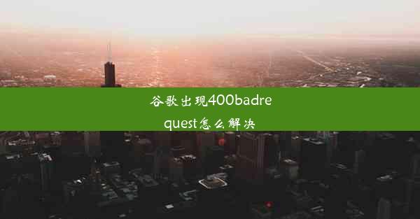 谷歌出现400badrequest怎么解决