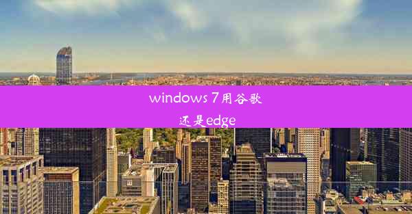 windows 7用谷歌还是edge